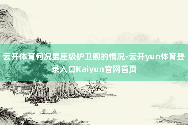 云开体育何况星座级护卫舰的情况-云开yun体育登录入口Kaiyun官网首页