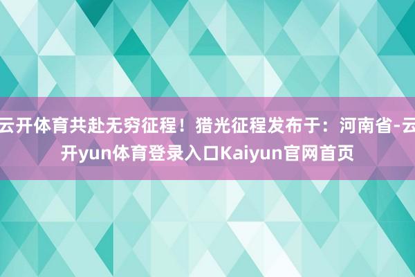 云开体育共赴无穷征程！猎光征程发布于：河南省-云开yun体育登录入口Kaiyun官网首页