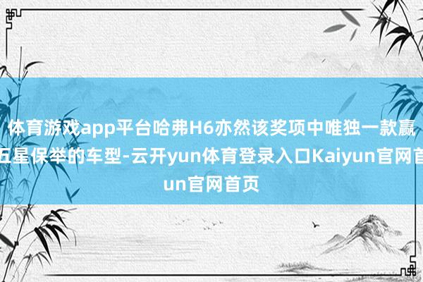 体育游戏app平台哈弗H6亦然该奖项中唯独一款赢得五星保举的车型-云开yun体育登录入口Kaiyun官网首页