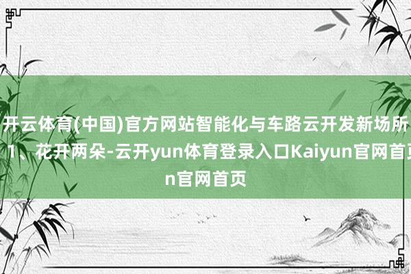 开云体育(中国)官方网站智能化与车路云开发新场所》1、花开两朵-云开yun体育登录入口Kaiyun官网首页