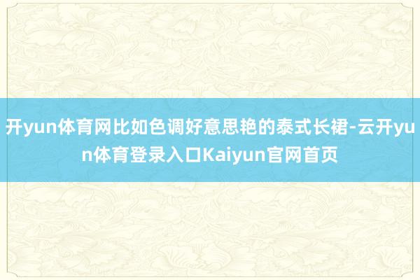 开yun体育网比如色调好意思艳的泰式长裙-云开yun体育登录入口Kaiyun官网首页