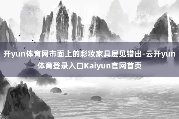 开yun体育网市面上的彩妆家具层见错出-云开yun体育登录入口Kaiyun官网首页