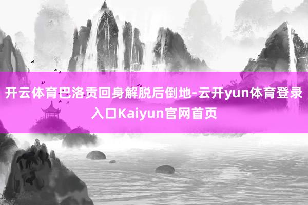 开云体育巴洛贡回身解脱后倒地-云开yun体育登录入口Kaiyun官网首页