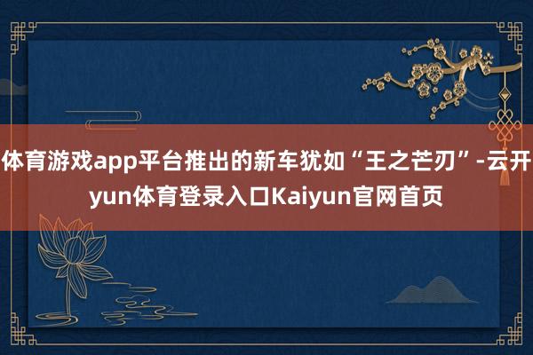 体育游戏app平台推出的新车犹如“王之芒刃”-云开yun体育登录入口Kaiyun官网首页