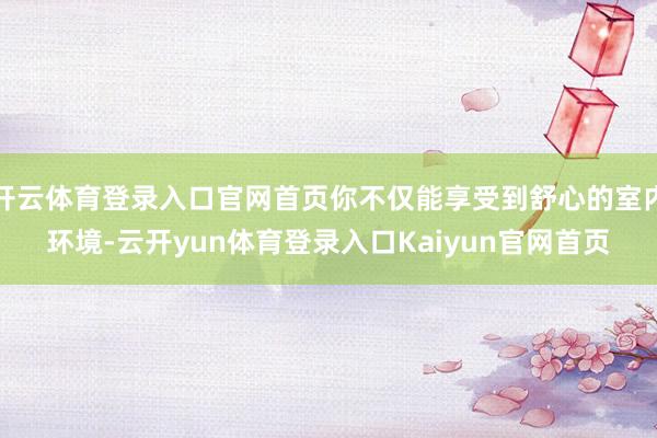 开云体育登录入口官网首页你不仅能享受到舒心的室内环境-云开yun体育登录入口Kaiyun官网首页