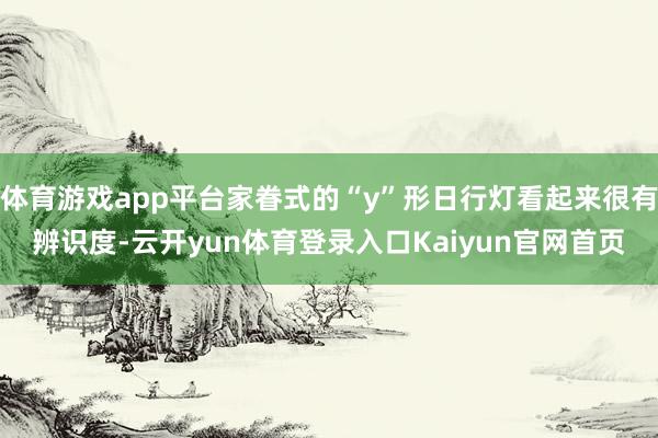 体育游戏app平台家眷式的“y”形日行灯看起来很有辨识度-云开yun体育登录入口Kaiyun官网首页