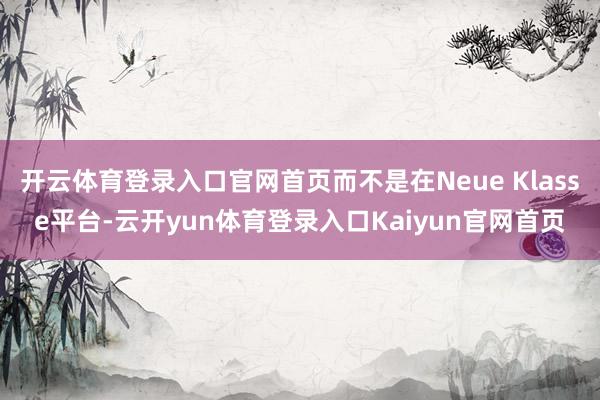 开云体育登录入口官网首页而不是在Neue Klasse平台-云开yun体育登录入口Kaiyun官网首页