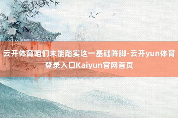 云开体育咱们未能踏实这一基础阵脚-云开yun体育登录入口Kaiyun官网首页