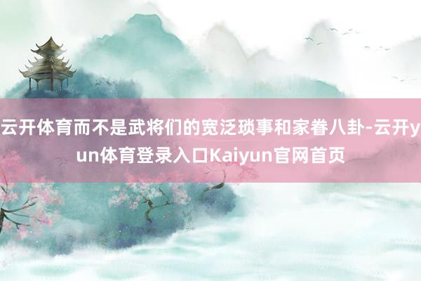 云开体育而不是武将们的宽泛琐事和家眷八卦-云开yun体育登录入口Kaiyun官网首页