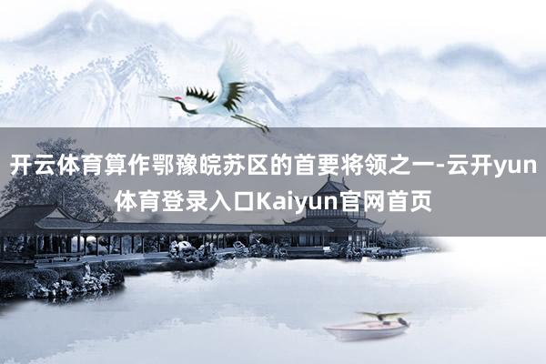 开云体育算作鄂豫皖苏区的首要将领之一-云开yun体育登录入口Kaiyun官网首页