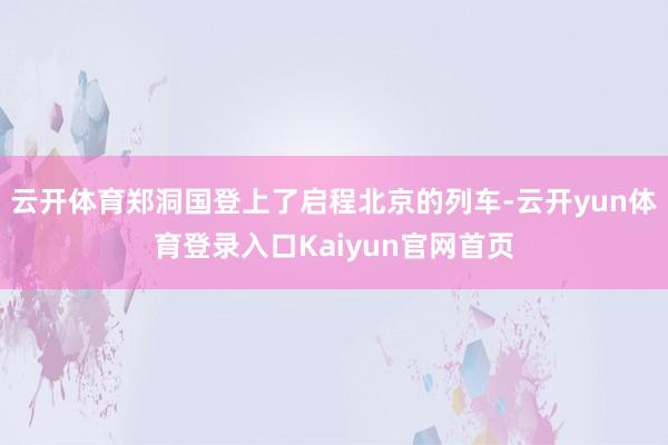 云开体育郑洞国登上了启程北京的列车-云开yun体育登录入口Kaiyun官网首页