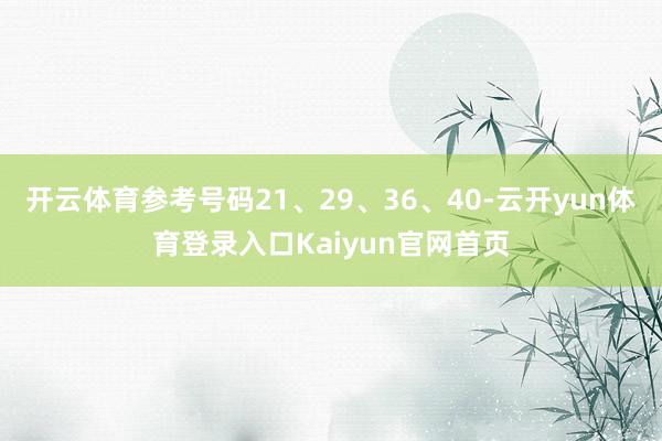 开云体育参考号码21、29、36、40-云开yun体育登录入口Kaiyun官网首页