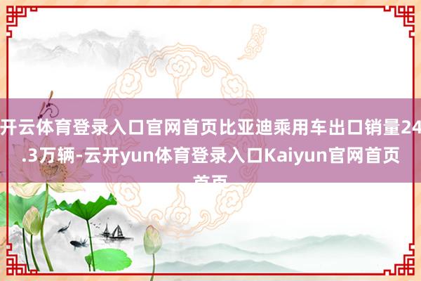 开云体育登录入口官网首页比亚迪乘用车出口销量24.3万辆-云开yun体育登录入口Kaiyun官网首页