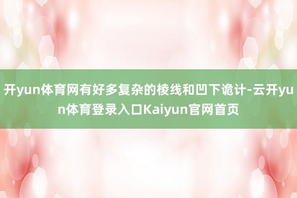 开yun体育网有好多复杂的棱线和凹下诡计-云开yun体育登录入口Kaiyun官网首页