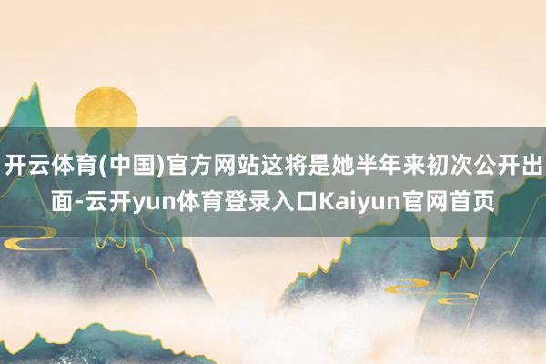 开云体育(中国)官方网站这将是她半年来初次公开出面-云开yun体育登录入口Kaiyun官网首页