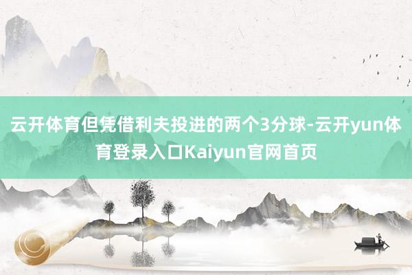 云开体育但凭借利夫投进的两个3分球-云开yun体育登录入口Kaiyun官网首页