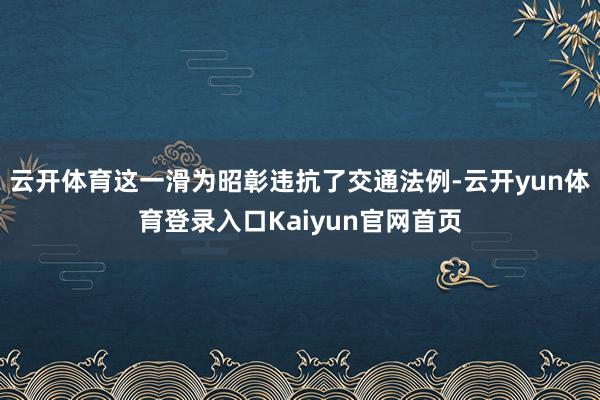 云开体育这一滑为昭彰违抗了交通法例-云开yun体育登录入口Kaiyun官网首页