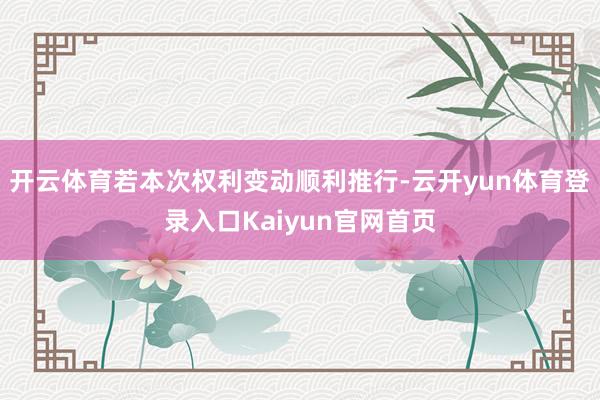 开云体育若本次权利变动顺利推行-云开yun体育登录入口Kaiyun官网首页