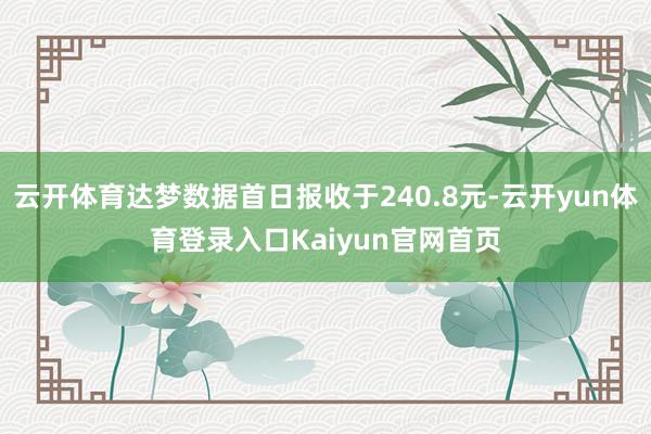 云开体育达梦数据首日报收于240.8元-云开yun体育登录入口Kaiyun官网首页