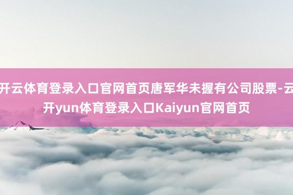 开云体育登录入口官网首页唐军华未握有公司股票-云开yun体育登录入口Kaiyun官网首页