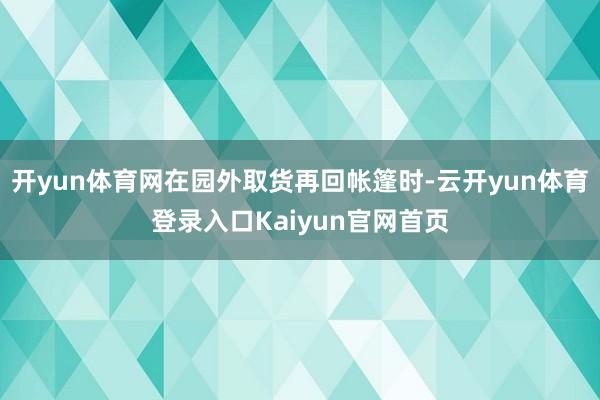 开yun体育网在园外取货再回帐篷时-云开yun体育登录入口Kaiyun官网首页