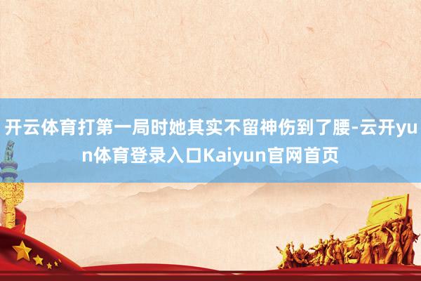 开云体育打第一局时她其实不留神伤到了腰-云开yun体育登录入口Kaiyun官网首页