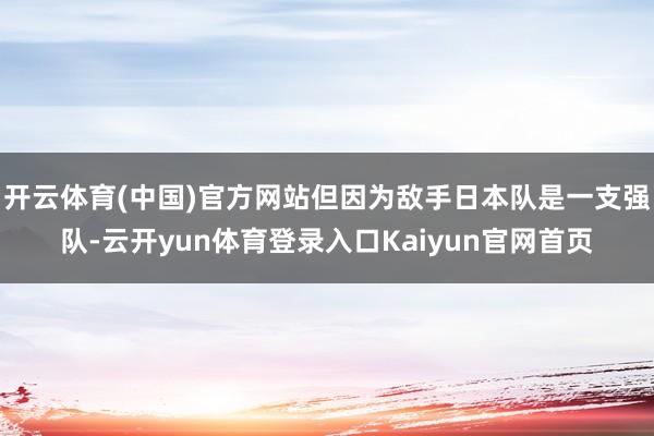 开云体育(中国)官方网站但因为敌手日本队是一支强队-云开yun体育登录入口Kaiyun官网首页