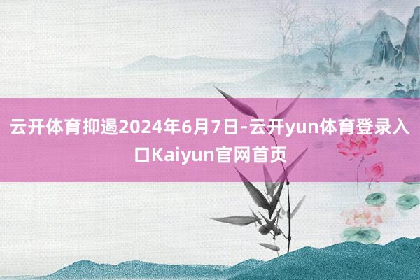 云开体育抑遏2024年6月7日-云开yun体育登录入口Kaiyun官网首页