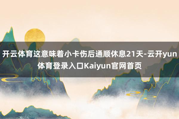 开云体育这意味着小卡伤后通顺休息21天-云开yun体育登录入口Kaiyun官网首页