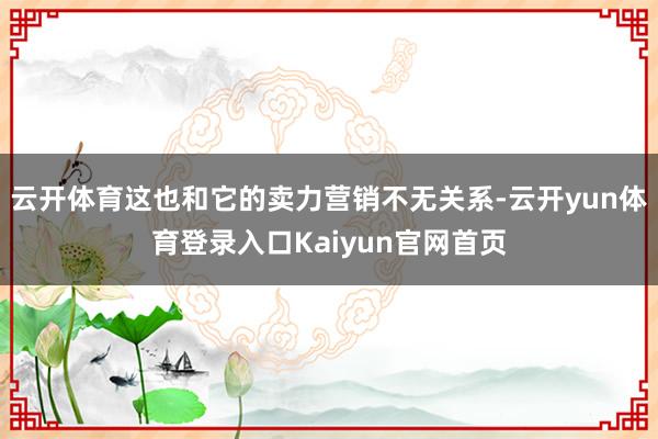 云开体育这也和它的卖力营销不无关系-云开yun体育登录入口Kaiyun官网首页