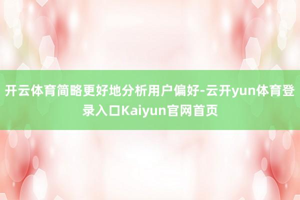 开云体育简略更好地分析用户偏好-云开yun体育登录入口Kaiyun官网首页