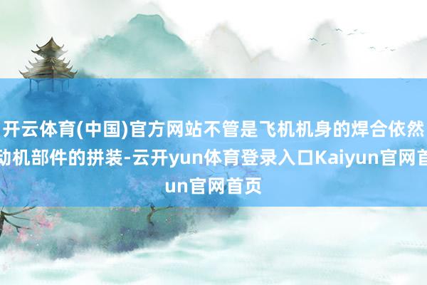 开云体育(中国)官方网站不管是飞机机身的焊合依然发动机部件的拼装-云开yun体育登录入口Kaiyun官网首页