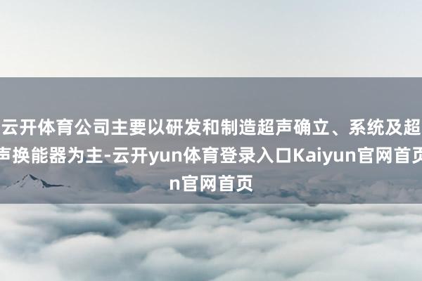 云开体育公司主要以研发和制造超声确立、系统及超声换能器为主-云开yun体育登录入口Kaiyun官网首页