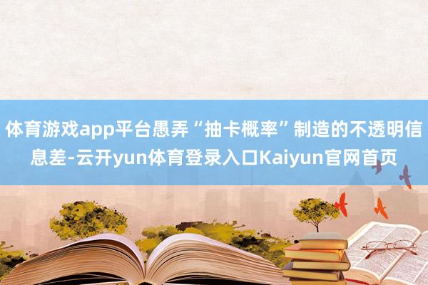 体育游戏app平台愚弄“抽卡概率”制造的不透明信息差-云开yun体育登录入口Kaiyun官网首页