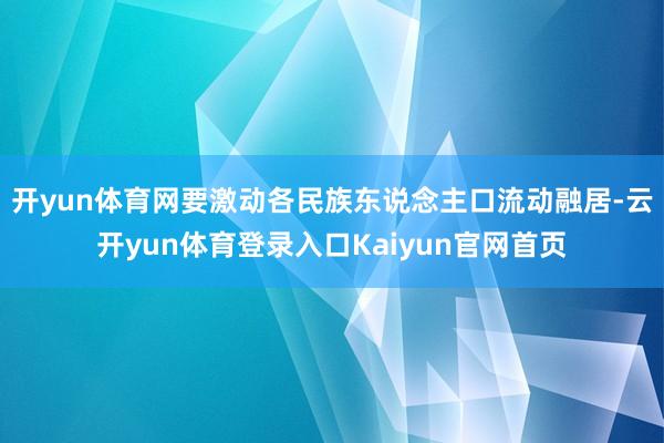 开yun体育网要激动各民族东说念主口流动融居-云开yun体育登录入口Kaiyun官网首页