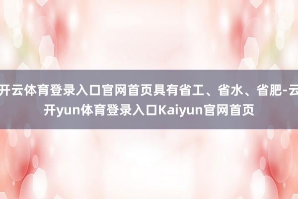 开云体育登录入口官网首页具有省工、省水、省肥-云开yun体育登录入口Kaiyun官网首页