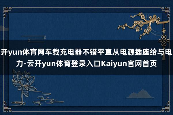 开yun体育网车载充电器不错平直从电源插座给与电力-云开yun体育登录入口Kaiyun官网首页