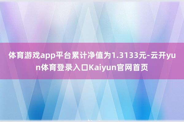 体育游戏app平台累计净值为1.3133元-云开yun体育登录入口Kaiyun官网首页