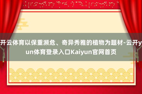 开云体育以保重濒危、奇异秀雅的植物为题材-云开yun体育登录入口Kaiyun官网首页