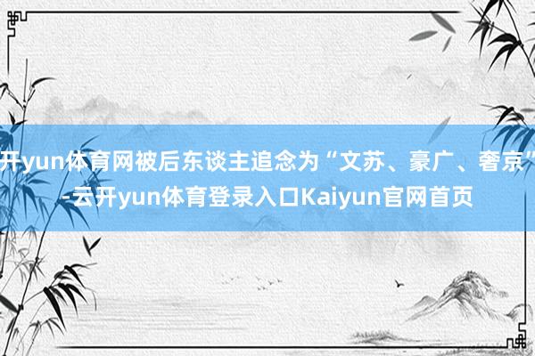 开yun体育网被后东谈主追念为“文苏、豪广、奢京”-云开yun体育登录入口Kaiyun官网首页