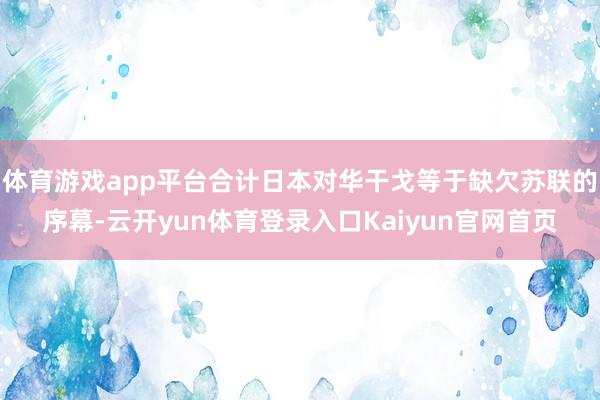 体育游戏app平台合计日本对华干戈等于缺欠苏联的序幕-云开yun体育登录入口Kaiyun官网首页