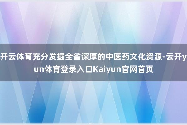 开云体育充分发掘全省深厚的中医药文化资源-云开yun体育登录入口Kaiyun官网首页