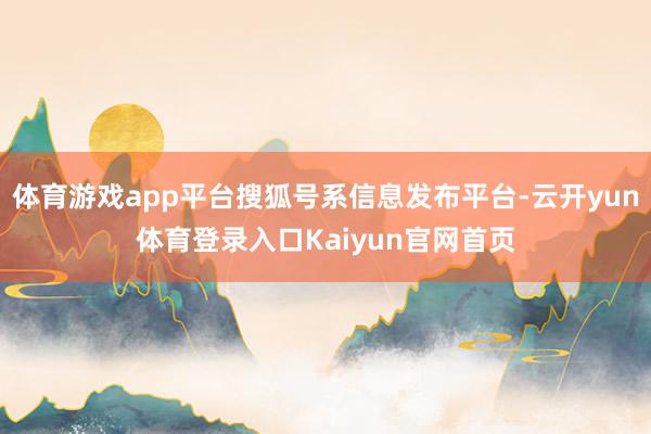 体育游戏app平台搜狐号系信息发布平台-云开yun体育登录入口Kaiyun官网首页