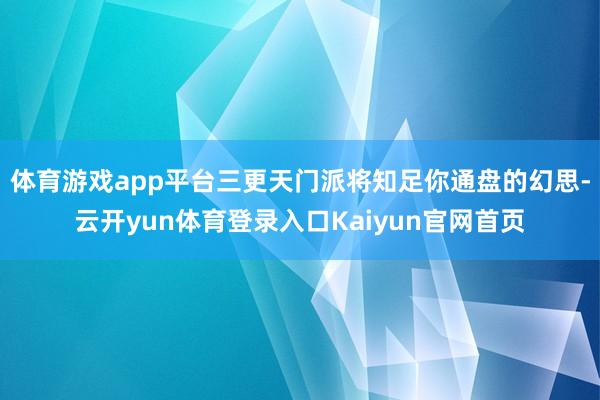 体育游戏app平台三更天门派将知足你通盘的幻思-云开yun体育登录入口Kaiyun官网首页