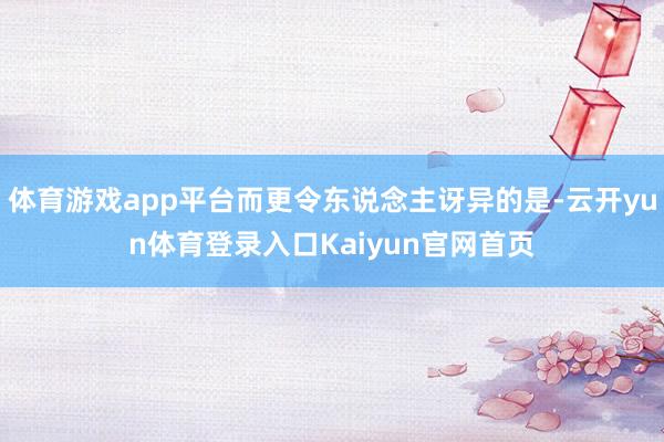 体育游戏app平台而更令东说念主讶异的是-云开yun体育登录入口Kaiyun官网首页