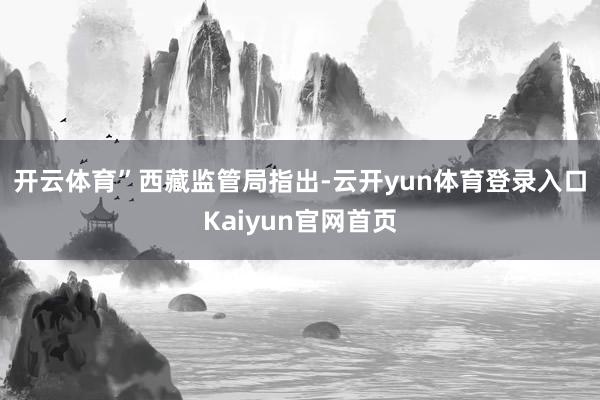 开云体育”　　西藏监管局指出-云开yun体育登录入口Kaiyun官网首页