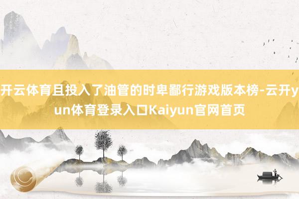 开云体育且投入了油管的时卑鄙行游戏版本榜-云开yun体育登录入口Kaiyun官网首页