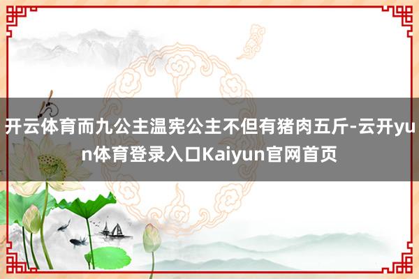 开云体育而九公主温宪公主不但有猪肉五斤-云开yun体育登录入口Kaiyun官网首页