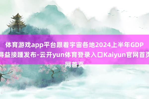 体育游戏app平台跟着宇宙各地2024上半年GDP得益接踵发布-云开yun体育登录入口Kaiyun官网首页