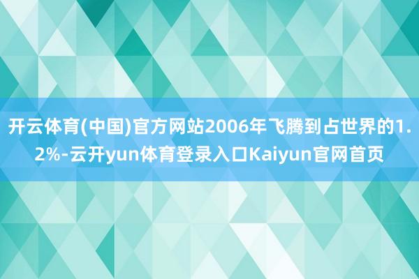 开云体育(中国)官方网站2006年飞腾到占世界的1.2%-云开yun体育登录入口Kaiyun官网首页